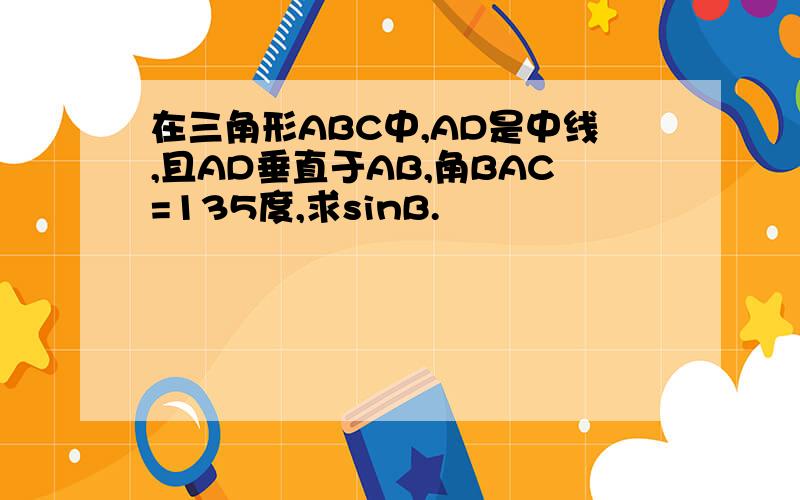 在三角形ABC中,AD是中线,且AD垂直于AB,角BAC=135度,求sinB.