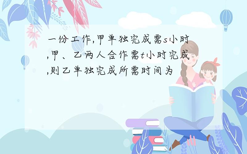 一份工作,甲单独完成需s小时,甲、乙两人合作需t小时完成,则乙单独完成所需时间为