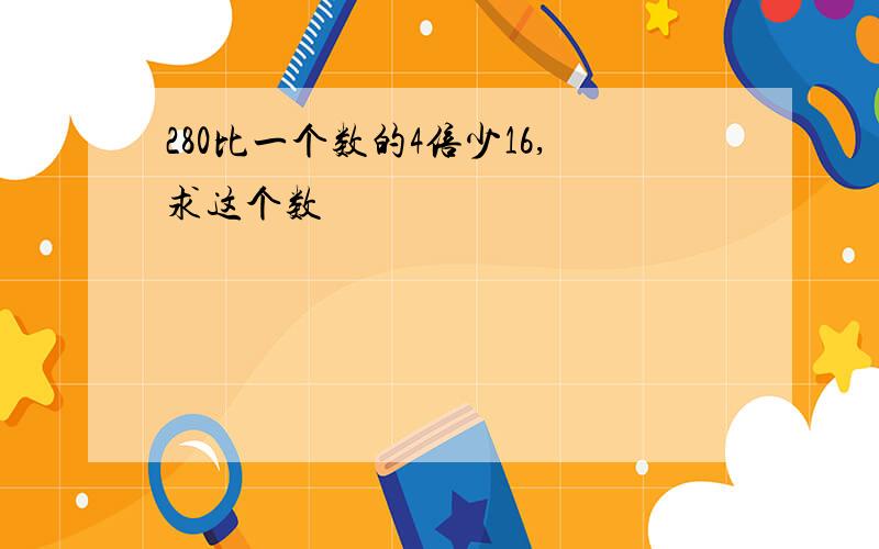 280比一个数的4倍少16,求这个数