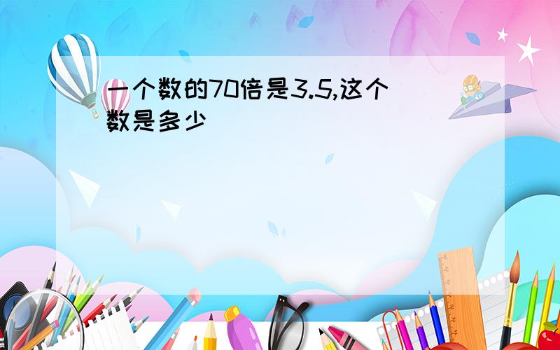 一个数的70倍是3.5,这个数是多少