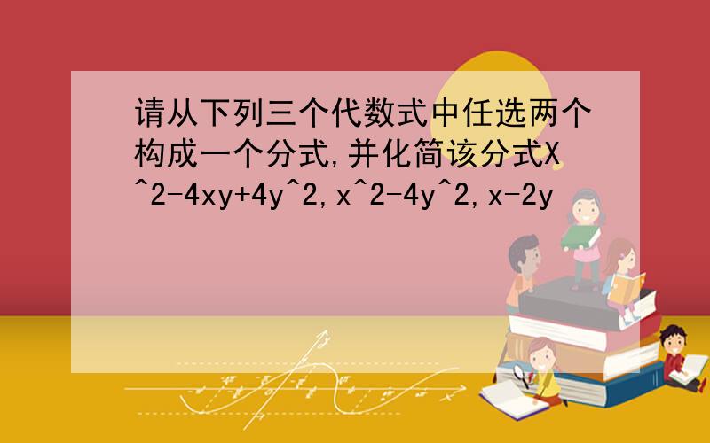 请从下列三个代数式中任选两个构成一个分式,并化简该分式X^2-4xy+4y^2,x^2-4y^2,x-2y