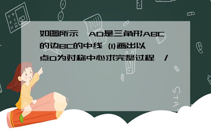 如图所示,AD是三角形ABC的边BC的中线 (1)画出以点D为对称中心求完整过程,/>