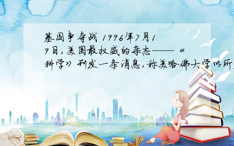 基因争夺战 1996年7月19日,美国最权威的杂志——《科学》刊发一条消息,称美哈佛大学以所基因争夺战1996年7月19日,美国最权威的杂志——《科学》刊发一条消息,称美哈佛大学以所谓“合作”