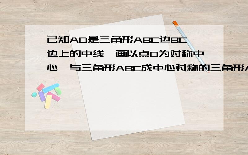 已知AD是三角形ABC边BC边上的中线,画以点D为对称中心,与三角形ABC成中心对称的三角形A'B'C'.带图的,