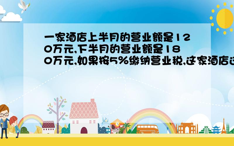 一家酒店上半月的营业额是120万元,下半月的营业额是180万元,如果按5％缴纳营业税,这家酒店这个月一共要缴纳多少万元的营业税?