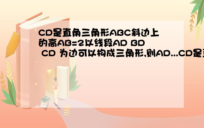 CD是直角三角形ABC斜边上的高AB=2以线段AD BD CD 为边可以构成三角形,则AD...CD是直角三角形ABC斜边上的高AB=2以线段AD BD CD 为边可以构成三角形,则AD取值范围