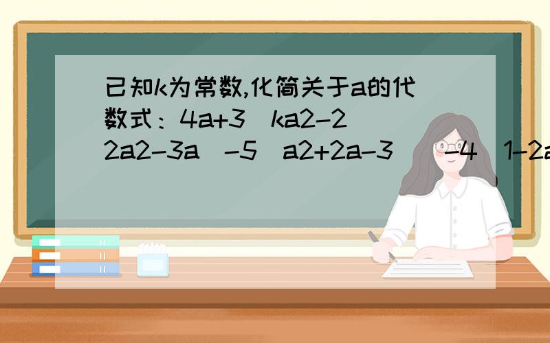 已知k为常数,化简关于a的代数式：4a+3[ka2-2(2a2-3a)-5(a2+2a-3)]-4(1-2a) 速回答!