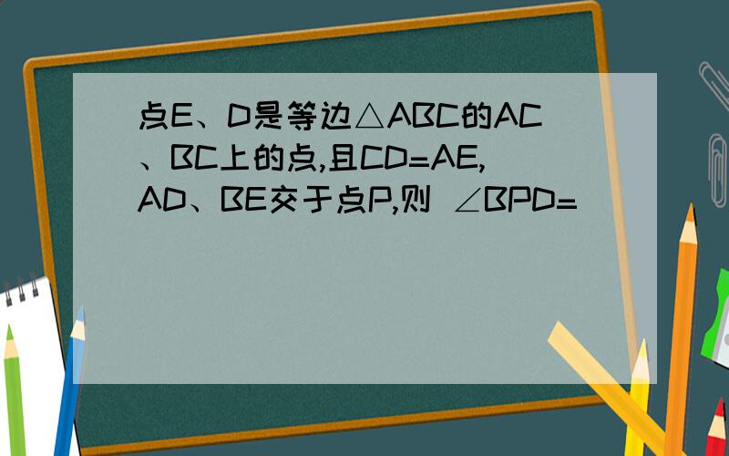 点E、D是等边△ABC的AC、BC上的点,且CD=AE,AD、BE交于点P,则 ∠BPD=