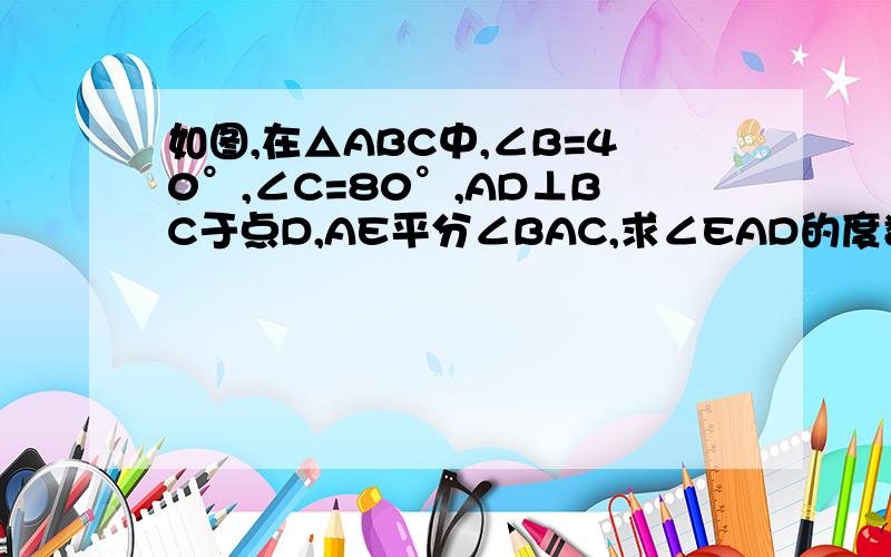 如图,在△ABC中,∠B=40°,∠C=80°,AD⊥BC于点D,AE平分∠BAC,求∠EAD的度数1.如图1,在△ABC中,∠B=40°,∠C=80°,AD⊥BC于点D,AE平分∠BAC,求∠EAD的度数；2.在上题中,“∠B=40°,∠C=80°”改为“∠C＞∠B