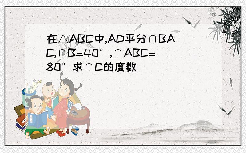 在△ABC中,AD平分∩BAC,∩B=40°,∩ABC=80°求∩C的度数