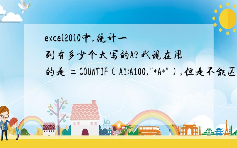 excel2010中,统计一列有多少个大写的A?我现在用的是 =COUNTIF(A1:A100,