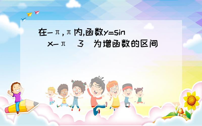 在-π,π内,函数y=sin（x-π\3）为增函数的区间