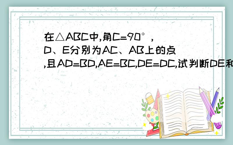 在△ABC中,角C=90°,D、E分别为AC、AB上的点,且AD=BD,AE=BC,DE=DC,试判断DE和AB的位关系,并说明理由.