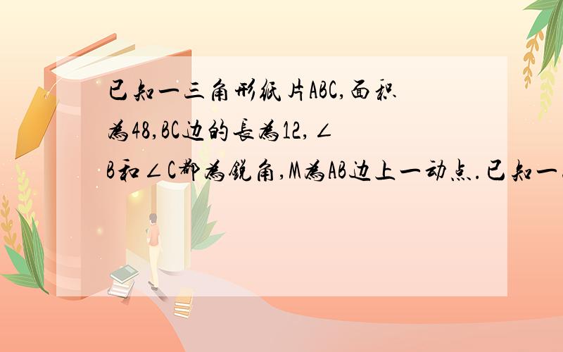 已知一三角形纸片ABC,面积为48,BC边的长为12,∠B和∠C都为锐角,M为AB边上一动点.已知一三角形纸片ABC,面积为48,BC边的长为12,∠B和∠C都为锐角,M为AB边上一动点（M与点A,B不重合）.过点M作MN‖BC,