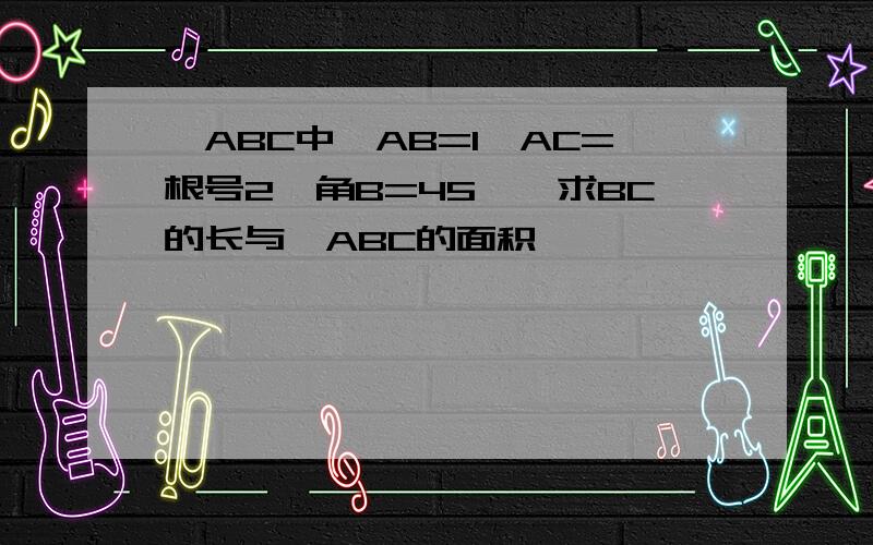 △ABC中,AB=1,AC=根号2,角B=45°,求BC的长与△ABC的面积