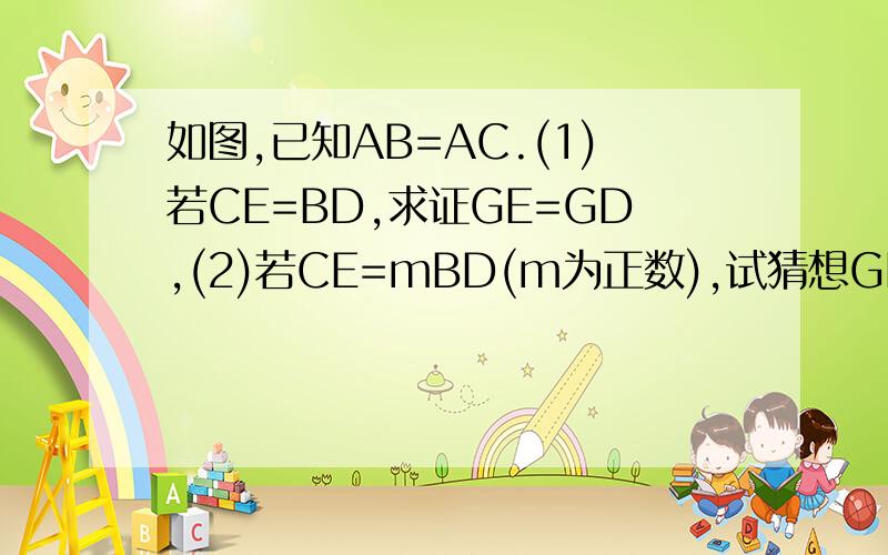 如图,已知AB=AC.(1)若CE=BD,求证GE=GD,(2)若CE=mBD(m为正数),试猜想GE与GD有何关