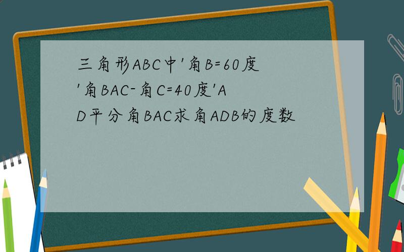 三角形ABC中'角B=60度'角BAC-角C=40度'AD平分角BAC求角ADB的度数