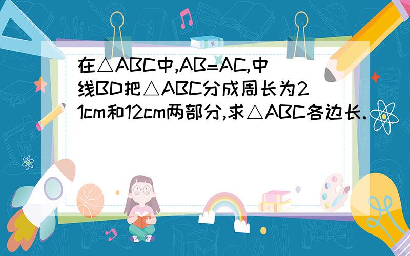 在△ABC中,AB=AC,中线BD把△ABC分成周长为21cm和12cm两部分,求△ABC各边长.