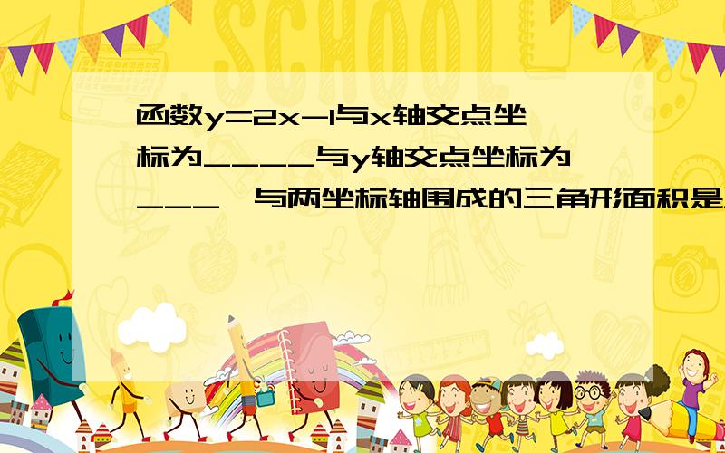 函数y=2x-1与x轴交点坐标为____与y轴交点坐标为___,与两坐标轴围成的三角形面积是____