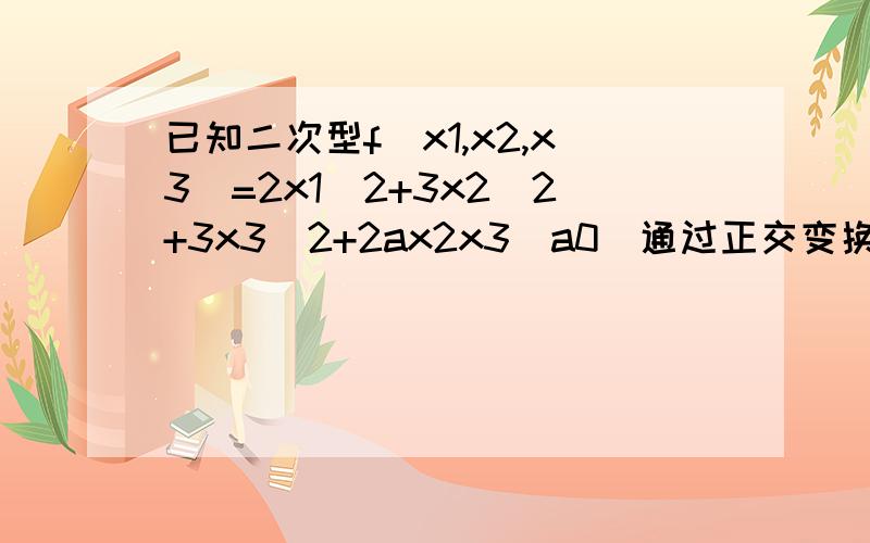 已知二次型f（x1,x2,x3）=2x1^2+3x2^2+3x3^2+2ax2x3(a0)通过正交变换化成标准型f=y1^2+2y2^2+5y3^2,求参数a及所用的正交变换矩阵.