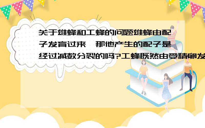 关于雄蜂和工蜂的问题雄蜂由配子发育过来,那他产生的配子是经过减数分裂的吗?工蜂既然由受精卵发育,是不是有做蜂王的能力?蜂王如果死了,会不会有很多工蜂变成蜂王?