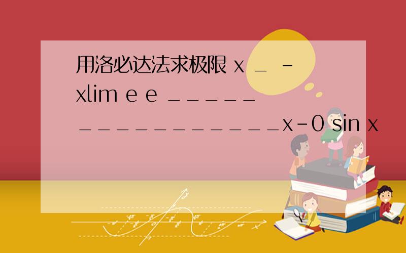 用洛必达法求极限 x _ -xlim e e ________________x-0 sin x