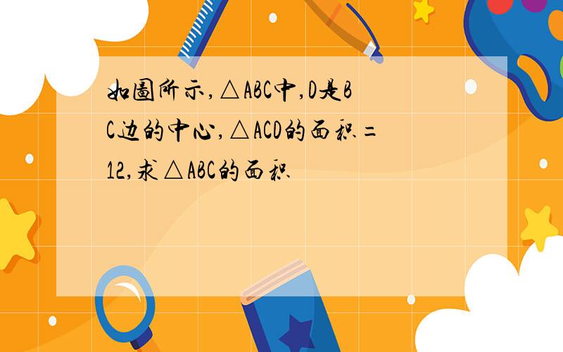 如图所示,△ABC中,D是BC边的中心,△ACD的面积=12,求△ABC的面积