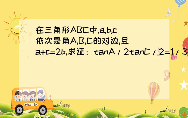 在三角形ABC中,a,b,c依次是角A,B,C的对边,且a+c=2b,求证：tanA/2tanC/2=1/3