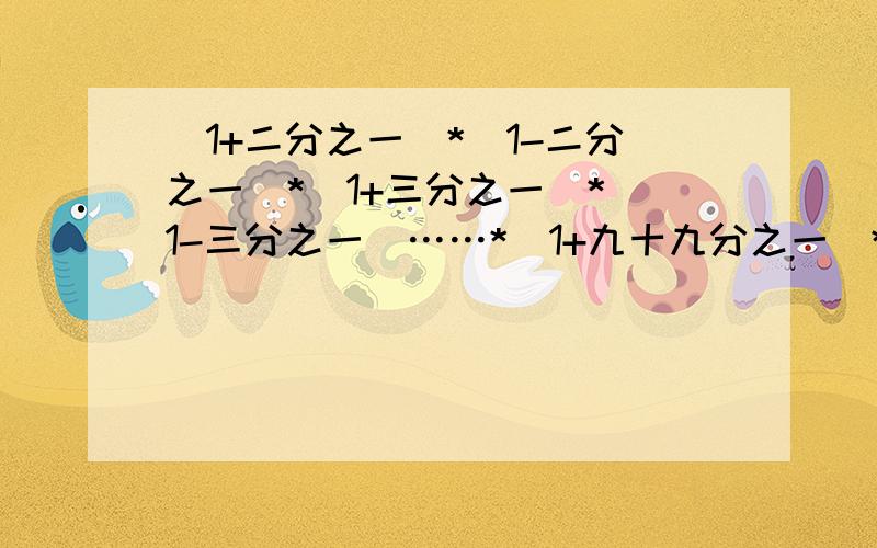 （1+二分之一）*（1-二分之一）*（1+三分之一）*（1-三分之一）……*（1+九十九分之一）*（1-九十九分之一）