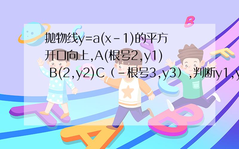 抛物线y=a(x-1)的平方开口向上,A(根号2,y1) B(2,y2)C（-根号3,y3）,判断y1,y2,y3的大小