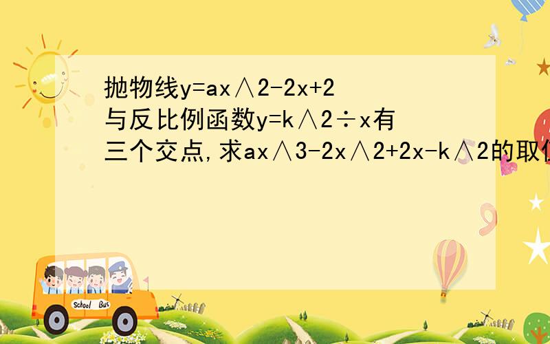 抛物线y=ax∧2-2x+2与反比例函数y=k∧2÷x有三个交点,求ax∧3-2x∧2+2x-k∧2的取值范围.