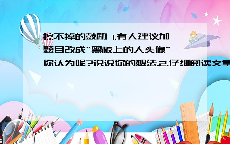 擦不掉的鼓励 1.有人建议加题目改成“黑板上的人头像”,你认为呢?说说你的想法.2.仔细阅读文章,请找出表现我的心理变化的词语,填写在下面的横线上.—————— 沉重地低下了头 忘了自