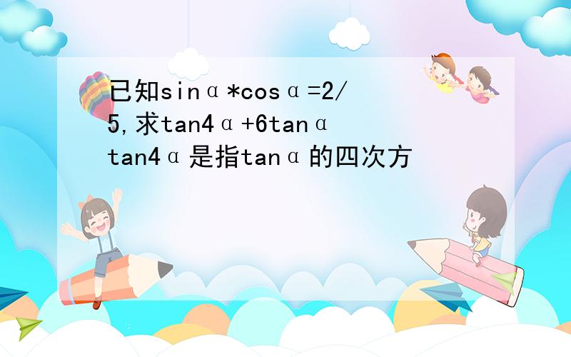 已知sinα*cosα=2/5,求tan4α+6tanαtan4α是指tanα的四次方