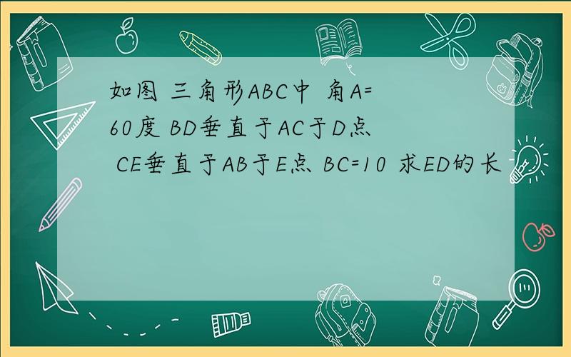 如图 三角形ABC中 角A=60度 BD垂直于AC于D点 CE垂直于AB于E点 BC=10 求ED的长