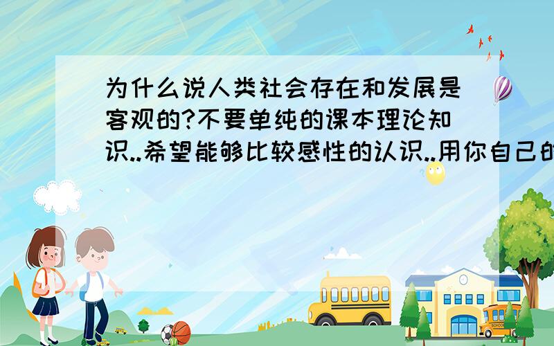 为什么说人类社会存在和发展是客观的?不要单纯的课本理论知识..希望能够比较感性的认识..用你自己的话解释一下....