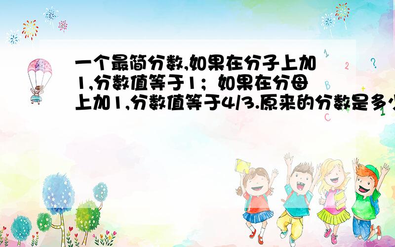 一个最简分数,如果在分子上加1,分数值等于1；如果在分母上加1,分数值等于4/3.原来的分数是多少?（用算式解答）