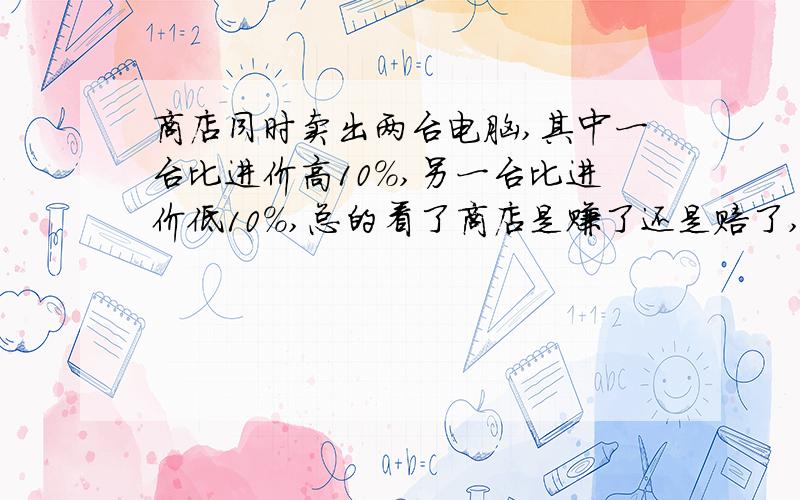 商店同时卖出两台电脑,其中一台比进价高10%,另一台比进价低10%,总的看了商店是赚了还是赔了,还是不赚不赔,或者无法确定?