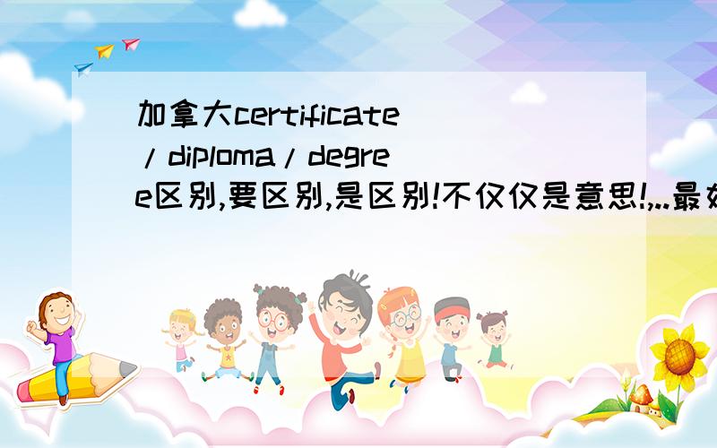 加拿大certificate/diploma/degree区别,要区别,是区别!不仅仅是意思!,..最好有英文