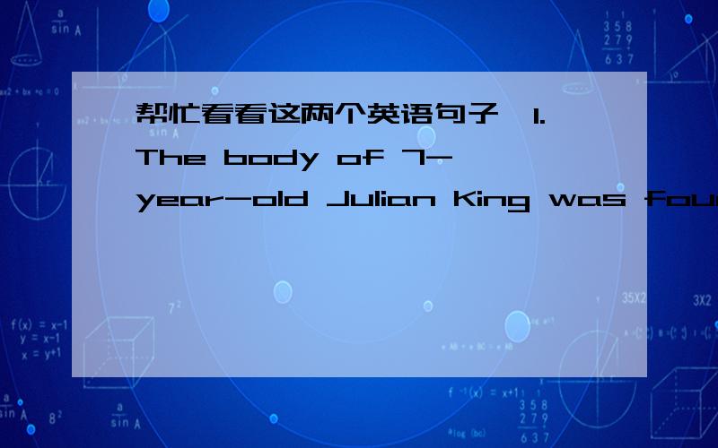 帮忙看看这两个英语句子,1.The body of 7-year-old Julian King was found in the back of a SUV in a Chicago neighborhood about 10 miles from his home.The discovery ended the search that began after Hudson's mother and brother were found shot t