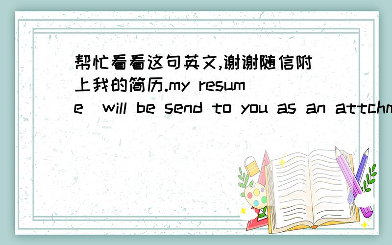 帮忙看看这句英文,谢谢随信附上我的简历.my resume  will be send to you as an attchment with this email这句英文如果用被动句式写可以吗?要如何写呢?谢谢!对,是sent,thanks.An attchment which is my resume will be sent