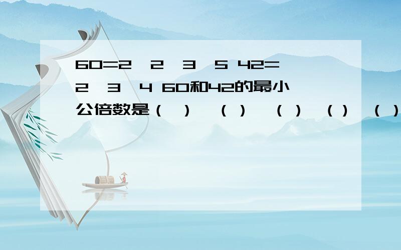 60=2*2*3*5 42=2*3*4 60和42的最小公倍数是（ ）*（）*（）*( )*（）=（）