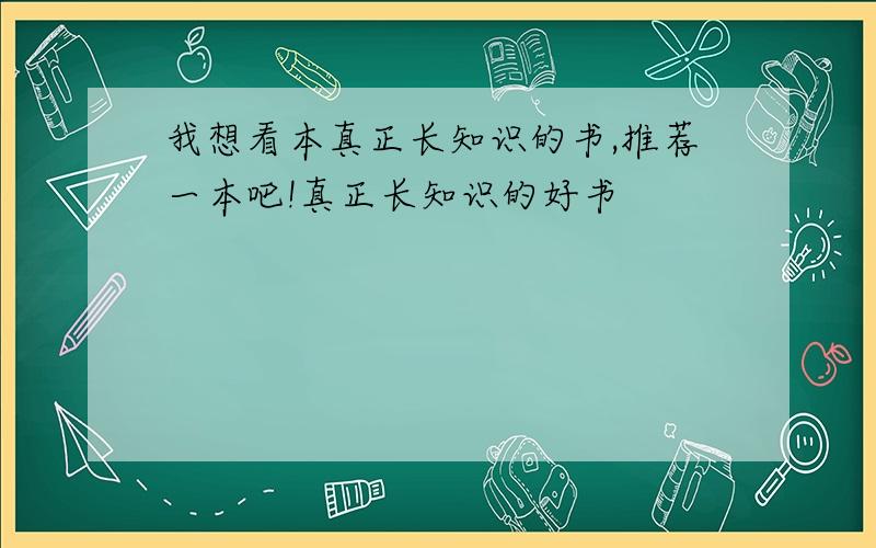 我想看本真正长知识的书,推荐一本吧!真正长知识的好书