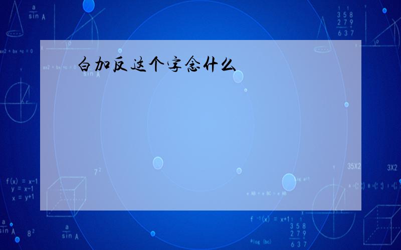 白加反这个字念什么