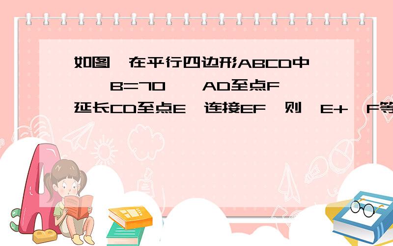 如图,在平行四边形ABCD中,∠B=70°,AD至点F,延长CD至点E,连接EF,则∠E+∠F等于A：70° B：110° C：130° D：80°