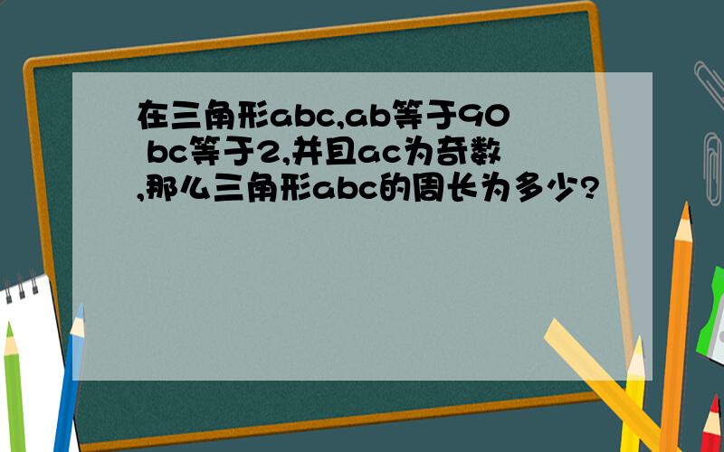 在三角形abc,ab等于90 bc等于2,并且ac为奇数,那么三角形abc的周长为多少?