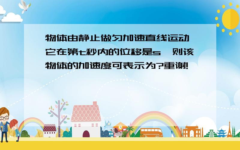 物体由静止做匀加速直线运动,它在第t秒内的位移是s,则该物体的加速度可表示为?重谢!