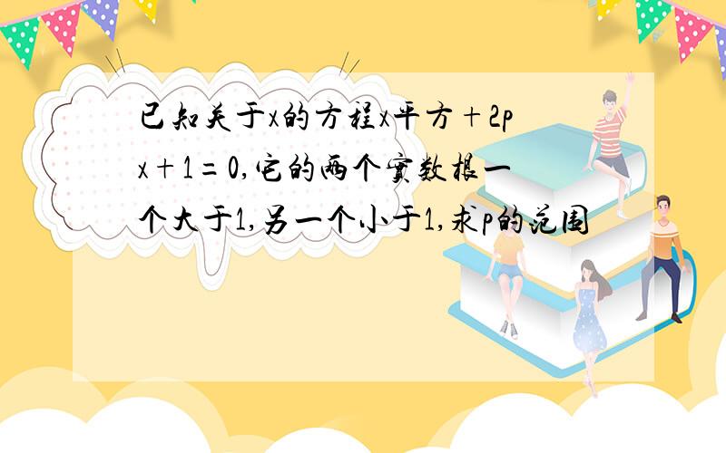 已知关于x的方程x平方+2px+1=0,它的两个实数根一个大于1,另一个小于1,求p的范围