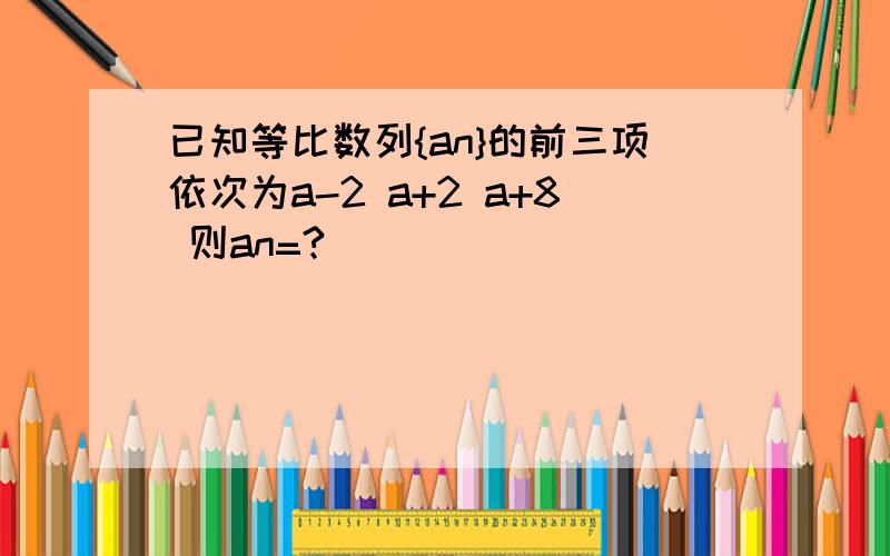 已知等比数列{an}的前三项依次为a-2 a+2 a+8 则an=?