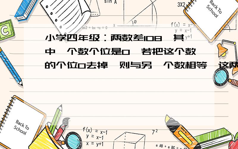 小学四年级：两数差108,其中一个数个位是0,若把这个数的个位0去掉,则与另一个数相等,这两个数各是多少没有学过方程式.小学四年级，没有学过方程式。