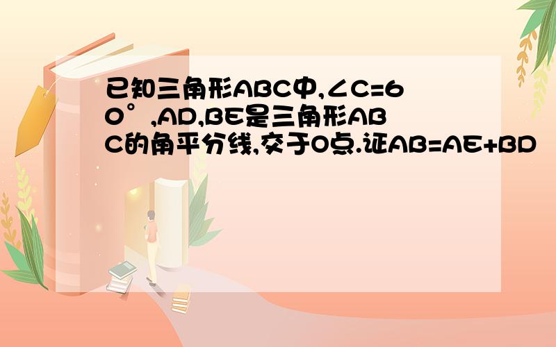 已知三角形ABC中,∠C=60°,AD,BE是三角形ABC的角平分线,交于O点.证AB=AE+BD